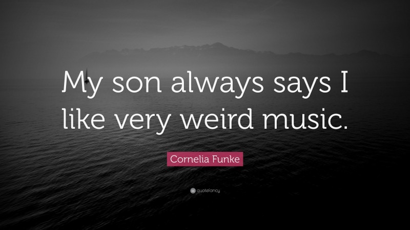 Cornelia Funke Quote: “My son always says I like very weird music.”