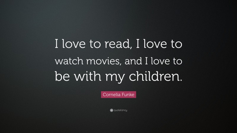 Cornelia Funke Quote: “I love to read, I love to watch movies, and I love to be with my children.”