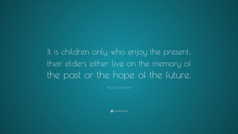 Nicolas Chamfort Quote: “It is children only who enjoy the present; their elders either live on the memory of the past or the hope of the future.”