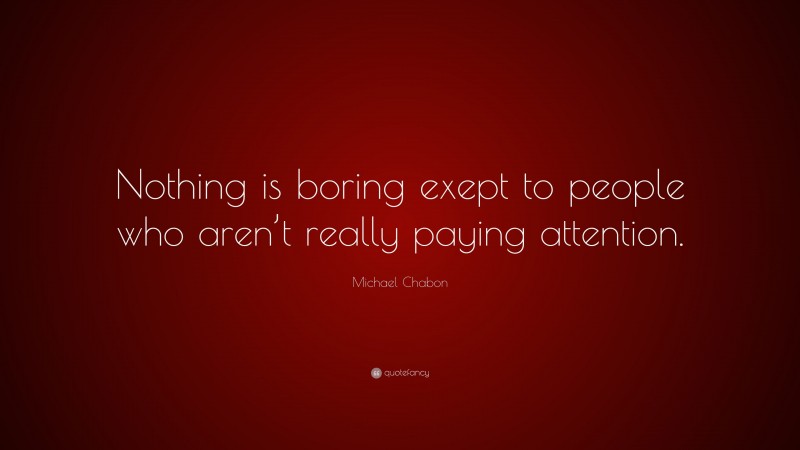Michael Chabon Quote: “Nothing is boring exept to people who aren’t really paying attention.”