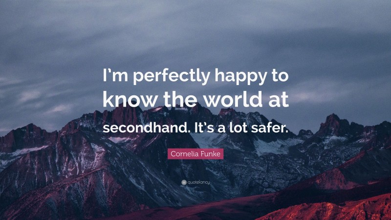 Cornelia Funke Quote: “I’m perfectly happy to know the world at secondhand. It’s a lot safer.”