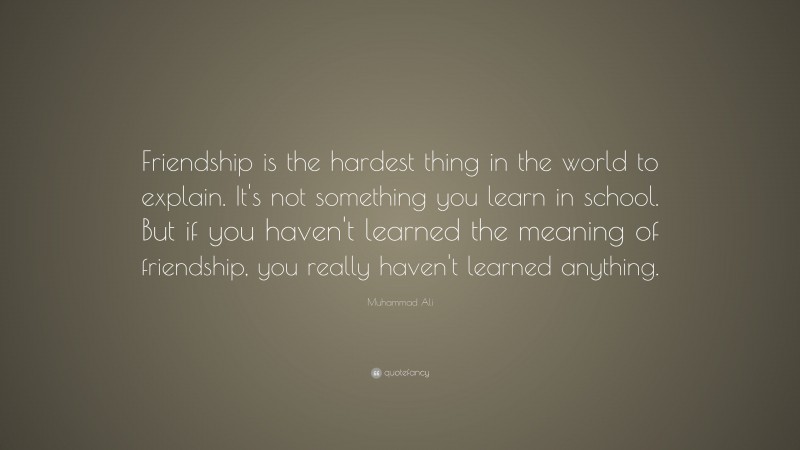 Muhammad Ali Quote: “Friendship is the hardest thing in the world to explain. It's not something you learn in school. But if you haven't learned the meaning of friendship, you really haven't learned anything.”