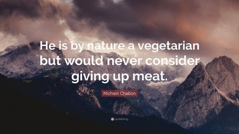 Michael Chabon Quote: “He is by nature a vegetarian but would never consider giving up meat.”