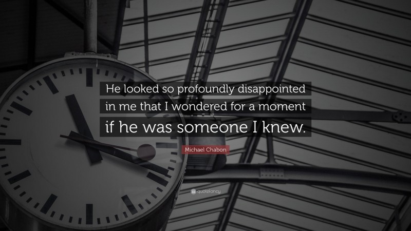 Michael Chabon Quote: “He looked so profoundly disappointed in me that I wondered for a moment if he was someone I knew.”