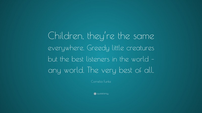 Cornelia Funke Quote: “Children, they’re the same everywhere. Greedy little creatures but the best listeners in the world – any world. The very best of all.”