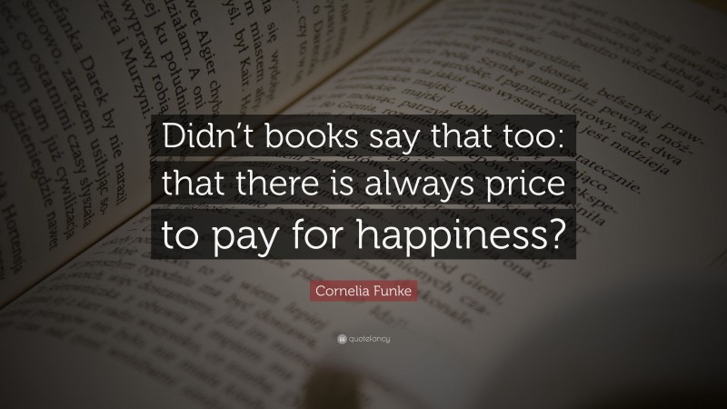 Cornelia Funke Quote: “Didn’t books say that too: that there is always price to pay for happiness?”
