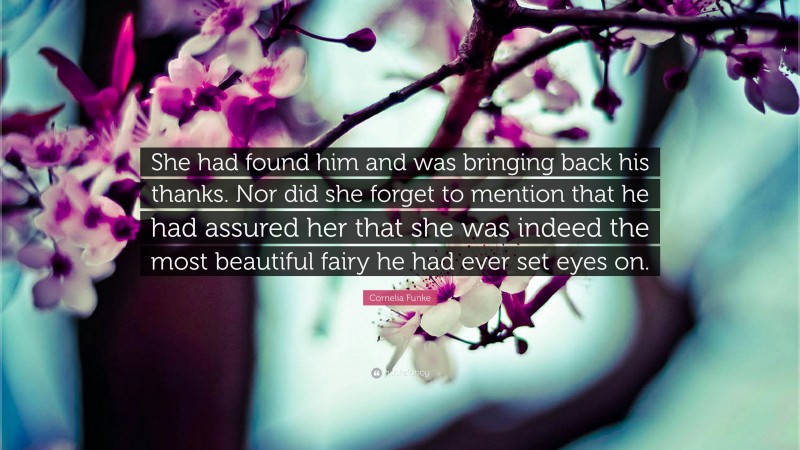 Cornelia Funke Quote: “She had found him and was bringing back his thanks. Nor did she forget to mention that he had assured her that she was indeed the most beautiful fairy he had ever set eyes on.”