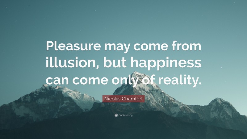 Nicolas Chamfort Quote: “Pleasure may come from illusion, but happiness can come only of reality.”