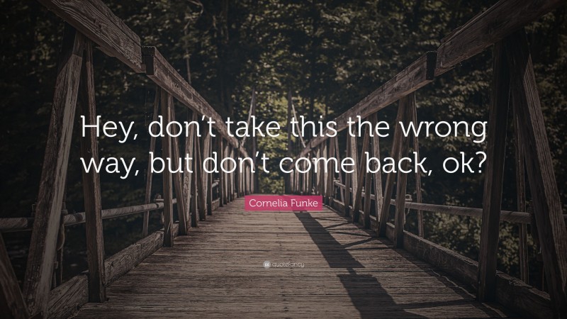 Cornelia Funke Quote: “Hey, don’t take this the wrong way, but don’t come back, ok?”