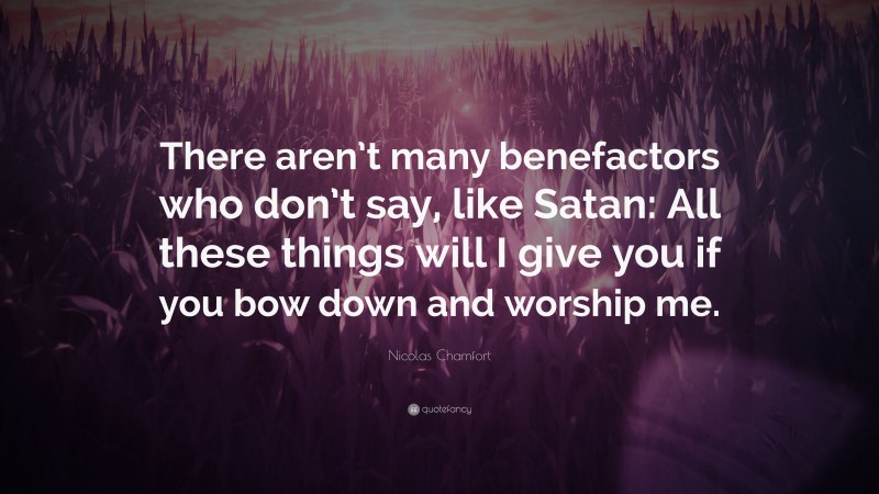 Nicolas Chamfort Quote: “There aren’t many benefactors who don’t say, like Satan: All these things will I give you if you bow down and worship me.”