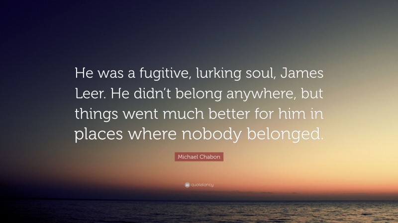 Michael Chabon Quote: “He was a fugitive, lurking soul, James Leer. He didn’t belong anywhere, but things went much better for him in places where nobody belonged.”