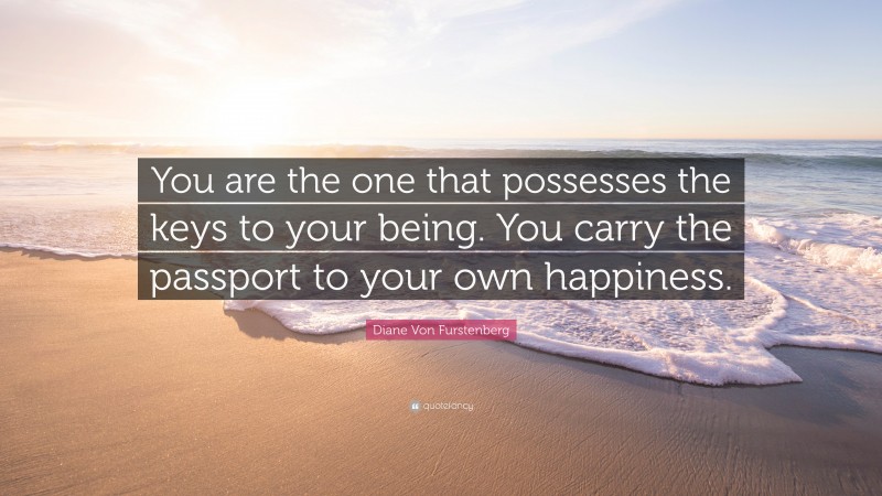 Diane Von Furstenberg Quote: “You are the one that possesses the keys to your being. You carry the passport to your own happiness.”