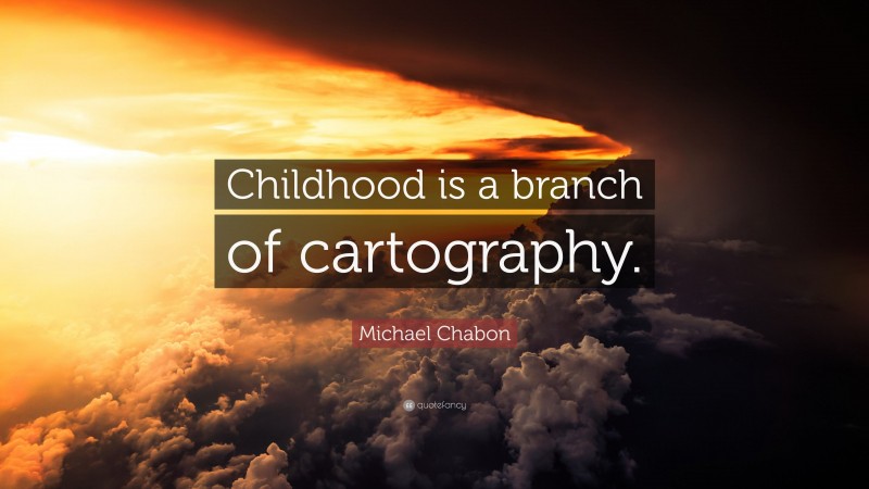 Michael Chabon Quote: “Childhood is a branch of cartography.”