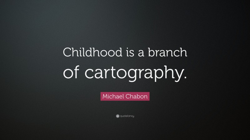 Michael Chabon Quote: “Childhood is a branch of cartography.”