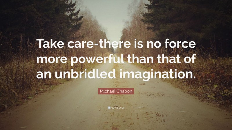 Michael Chabon Quote: “Take care-there is no force more powerful than that of an unbridled imagination.”