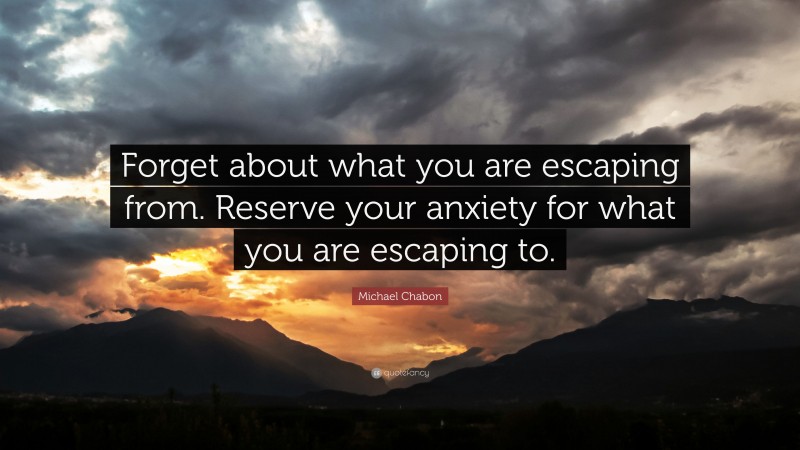 Michael Chabon Quote: “Forget about what you are escaping from. Reserve your anxiety for what you are escaping to.”