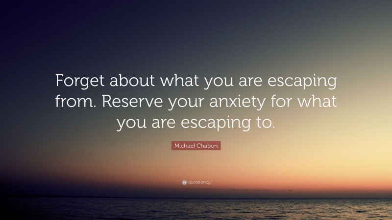 Michael Chabon Quote: “Forget about what you are escaping from. Reserve your anxiety for what you are escaping to.”