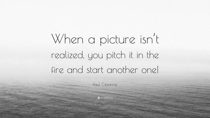 Paul Cézanne Quote: “When a picture isn’t realized, you pitch it in the fire and start another one!”