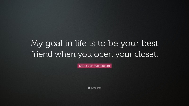 Diane Von Furstenberg Quote: “My goal in life is to be your best friend when you open your closet.”