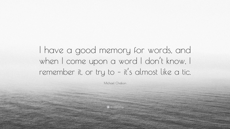 Michael Chabon Quote: “I have a good memory for words, and when I come upon a word I don’t know, I remember it, or try to – it’s almost like a tic.”
