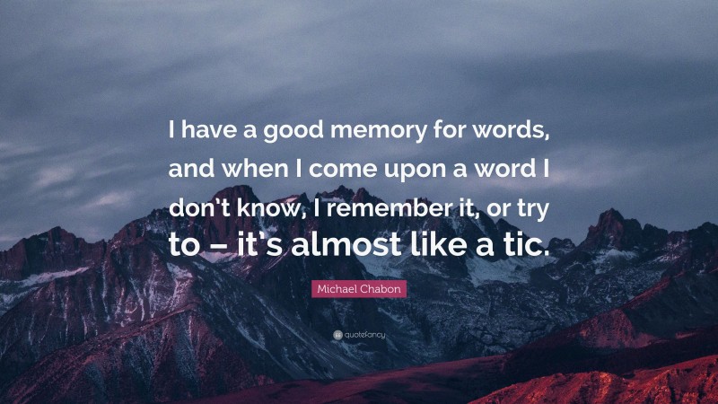 Michael Chabon Quote: “I have a good memory for words, and when I come upon a word I don’t know, I remember it, or try to – it’s almost like a tic.”