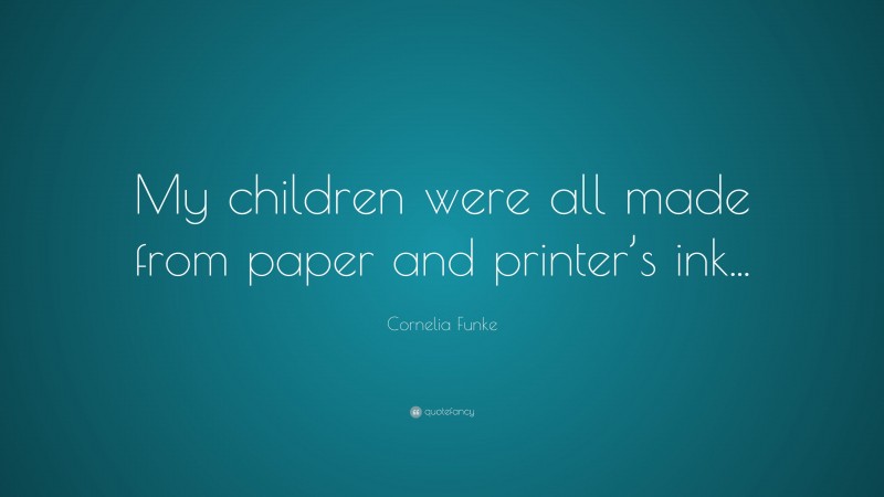 Cornelia Funke Quote: “My children were all made from paper and printer’s ink...”