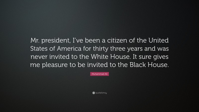 Muhammad Ali Quote: “Mr. president, I’ve been a citizen of the United States of America for thirty three years and was never invited to the White House. It sure gives me pleasure to be invited to the Black House.”