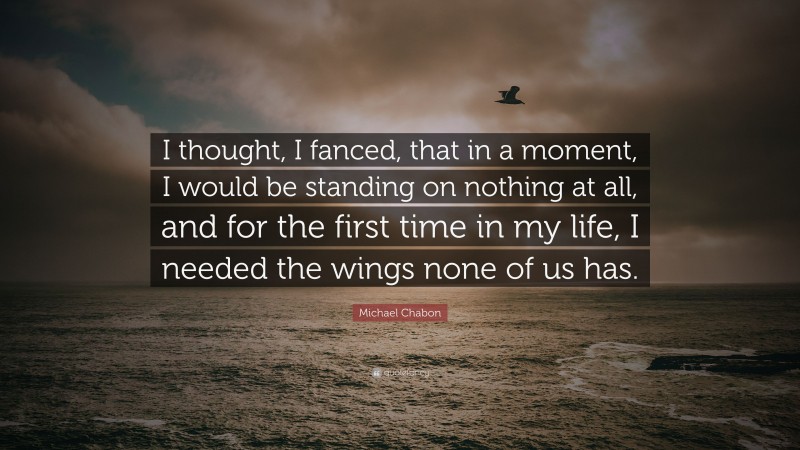 Michael Chabon Quote: “I thought, I fanced, that in a moment, I would be standing on nothing at all, and for the first time in my life, I needed the wings none of us has.”