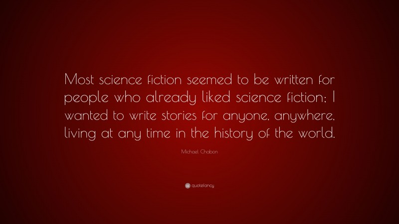 Michael Chabon Quote: “Most science fiction seemed to be written for people who already liked science fiction; I wanted to write stories for anyone, anywhere, living at any time in the history of the world.”