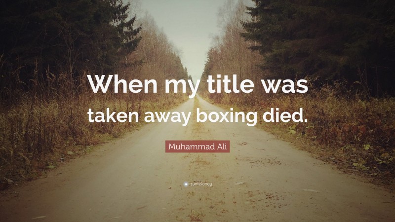 Muhammad Ali Quote: “When my title was taken away boxing died.”