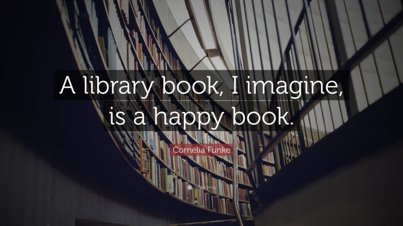 Cornelia Funke Quote: “A library book, I imagine, is a happy book.”