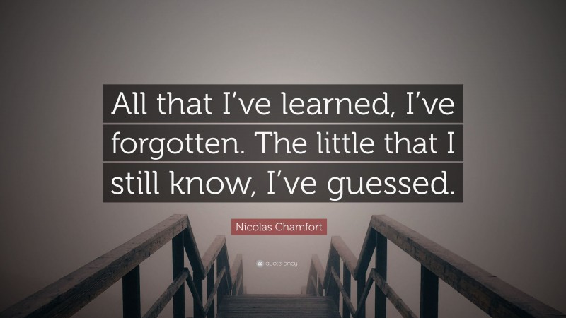 Nicolas Chamfort Quote: “All that I’ve learned, I’ve forgotten. The little that I still know, I’ve guessed.”