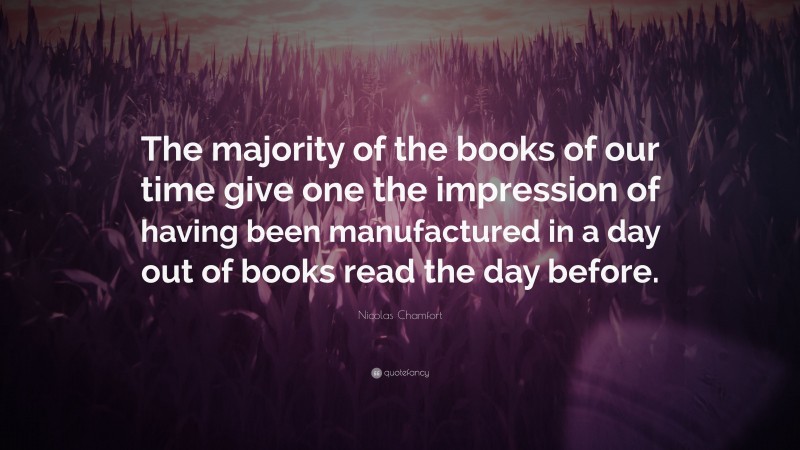 Nicolas Chamfort Quote: “The majority of the books of our time give one the impression of having been manufactured in a day out of books read the day before.”