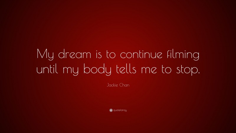 Jackie Chan Quote: “My dream is to continue filming until my body tells me to stop.”