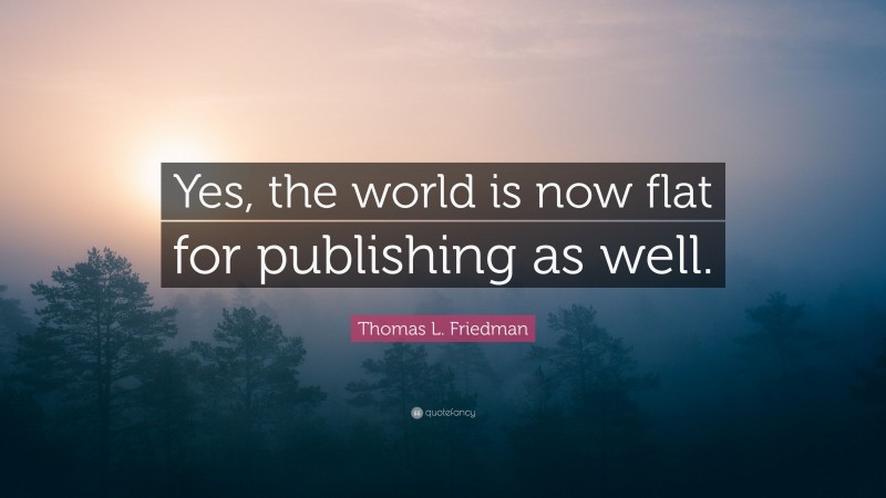 Thomas L. Friedman Quote: “Yes, the world is now flat for publishing as well.”