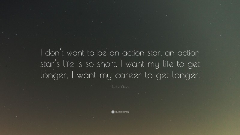 Jackie Chan Quote: “I don’t want to be an action star, an action star’s life is so short. I want my life to get longer, I want my career to get longer.”