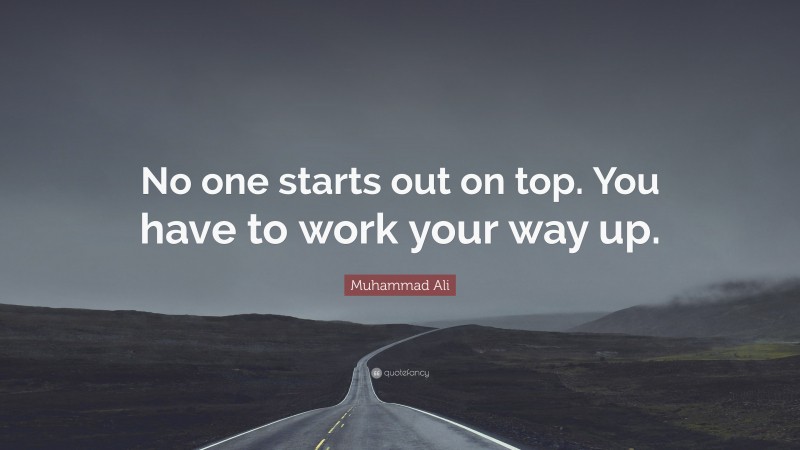 Muhammad Ali Quote: “No one starts out on top. You have to work your way up.”
