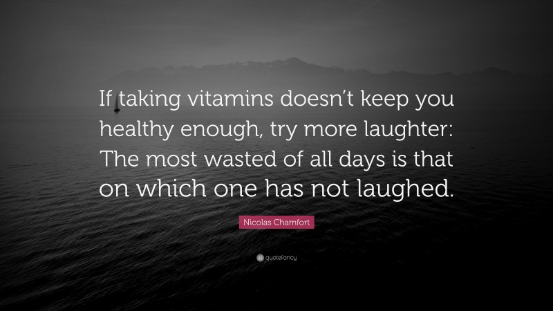 Nicolas Chamfort Quote: “If taking vitamins doesn’t keep you healthy enough, try more laughter: The most wasted of all days is that on which one has not laughed.”