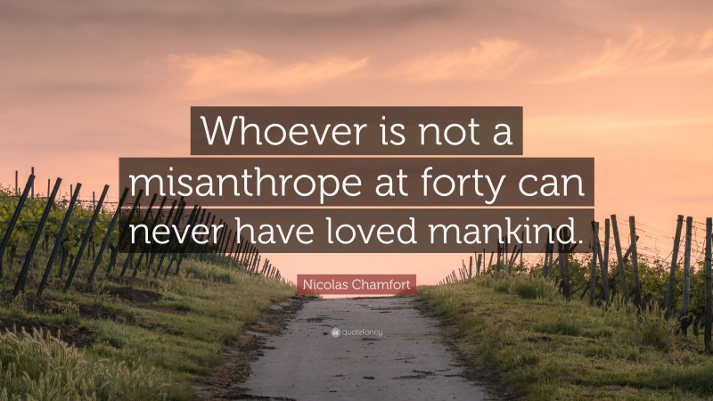 Nicolas Chamfort Quote: “Whoever is not a misanthrope at forty can never have loved mankind.”