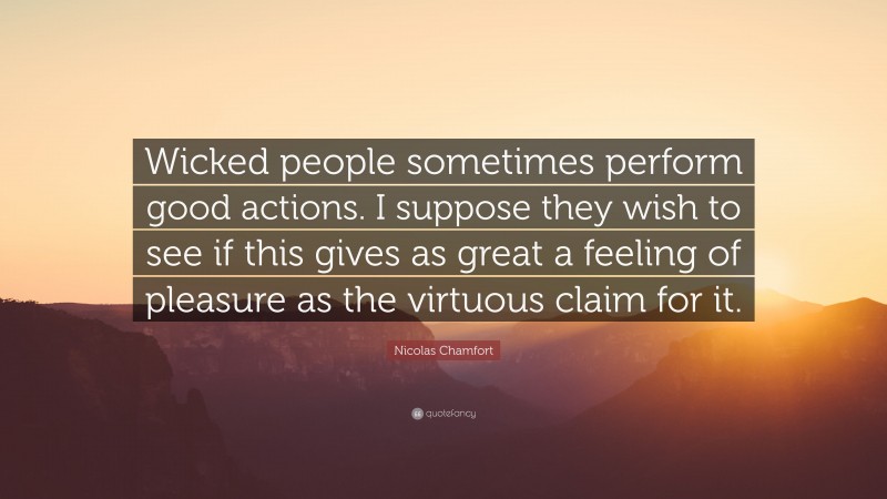 Nicolas Chamfort Quote: “Wicked people sometimes perform good actions. I suppose they wish to see if this gives as great a feeling of pleasure as the virtuous claim for it.”