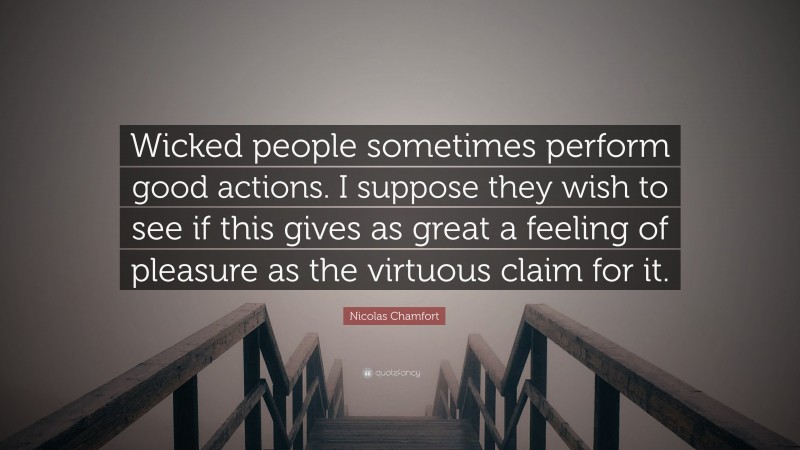 Nicolas Chamfort Quote: “Wicked people sometimes perform good actions. I suppose they wish to see if this gives as great a feeling of pleasure as the virtuous claim for it.”