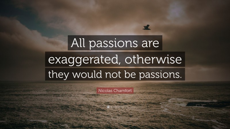 Nicolas Chamfort Quote: “All passions are exaggerated, otherwise they would not be passions.”