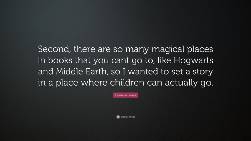 Cornelia Funke Quote: “Second, there are so many magical places in books that you cant go to, like Hogwarts and Middle Earth, so I wanted to set a story in a place where children can actually go.”