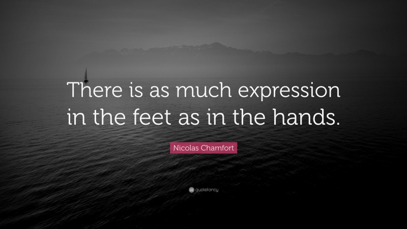 Nicolas Chamfort Quote: “There is as much expression in the feet as in the hands.”