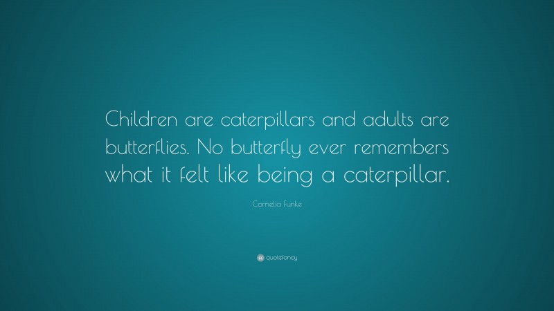 Cornelia Funke Quote: “Children are caterpillars and adults are butterflies. No butterfly ever remembers what it felt like being a caterpillar.”