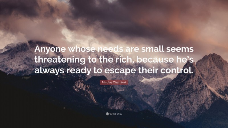 Nicolas Chamfort Quote: “Anyone whose needs are small seems threatening to the rich, because he’s always ready to escape their control.”