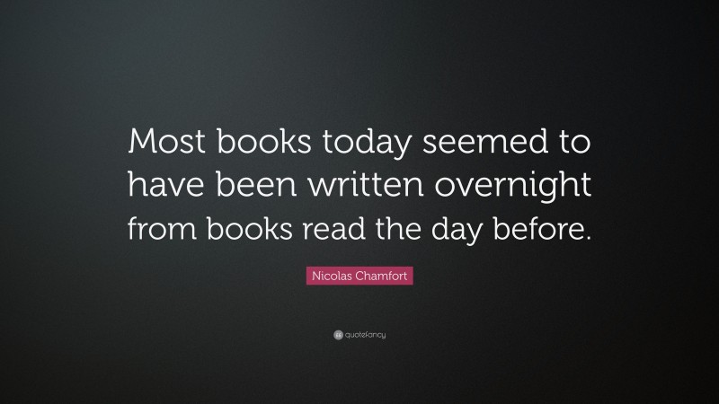 Nicolas Chamfort Quote: “Most books today seemed to have been written overnight from books read the day before.”