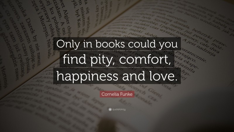 Cornelia Funke Quote: “Only in books could you find pity, comfort, happiness and love.”