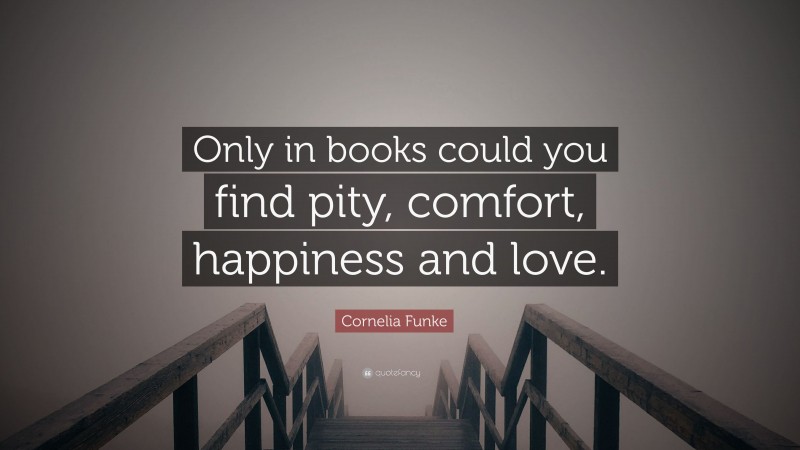 Cornelia Funke Quote: “Only in books could you find pity, comfort, happiness and love.”