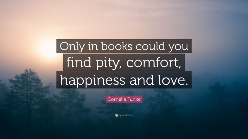 Cornelia Funke Quote: “Only in books could you find pity, comfort, happiness and love.”